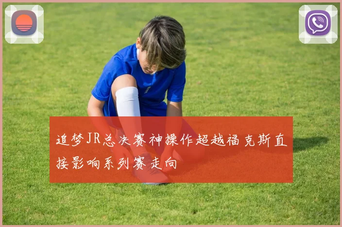 追梦JR总决赛神操作超越福克斯直接影响系列赛走向