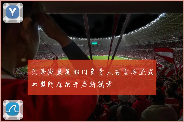 贝蒂斯康复部门负责人安古洛正式加盟阿森纳开启新篇章