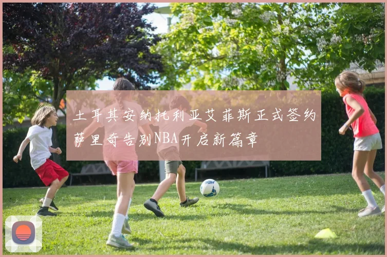 土耳其安纳托利亚艾菲斯正式签约萨里奇告别NBA开启新篇章