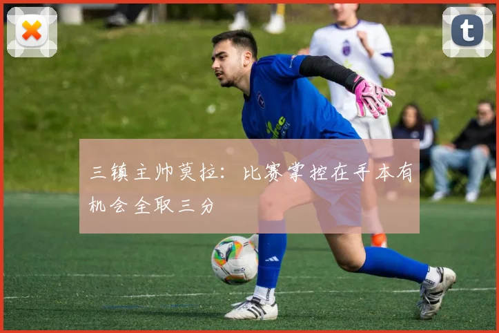 三镇主帅莫拉：比赛掌控在手本有机会全取三分