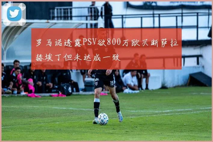 罗马诺透露PSV欲800万欧买断萨拉赫埃丁但未达成一致