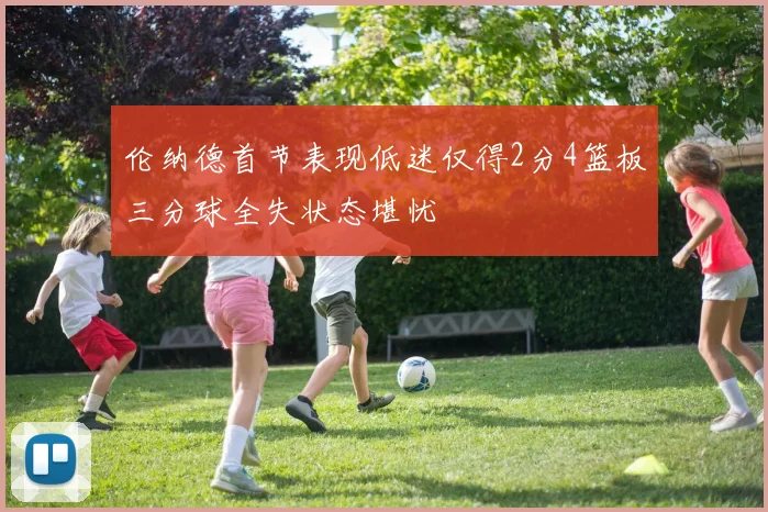 伦纳德首节表现低迷仅得2分4篮板三分球全失状态堪忧