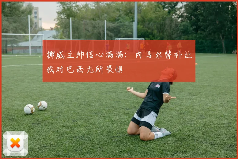 挪威主帅信心满满：内马尔替补让我对巴西无所畏惧