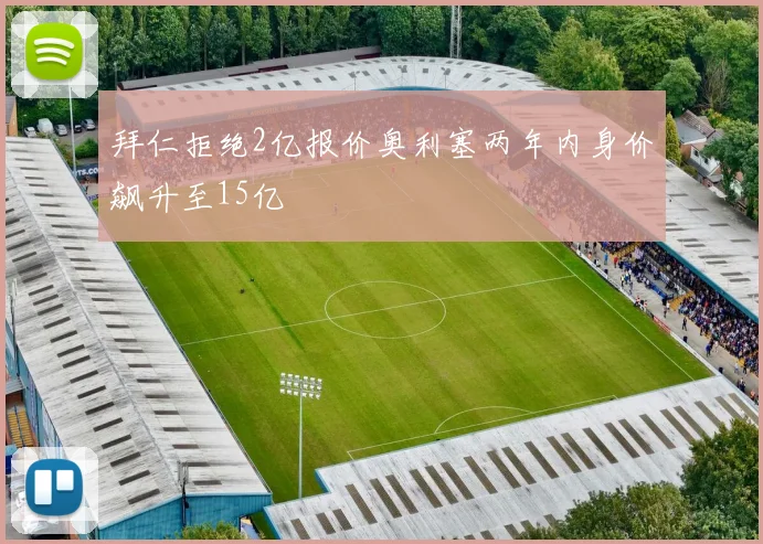 拜仁拒绝2亿报价奥利塞两年内身价飙升至15亿