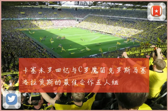 卡塞米罗回忆与C罗魔笛克罗斯马塞洛拉莫斯的最佳合作五人组