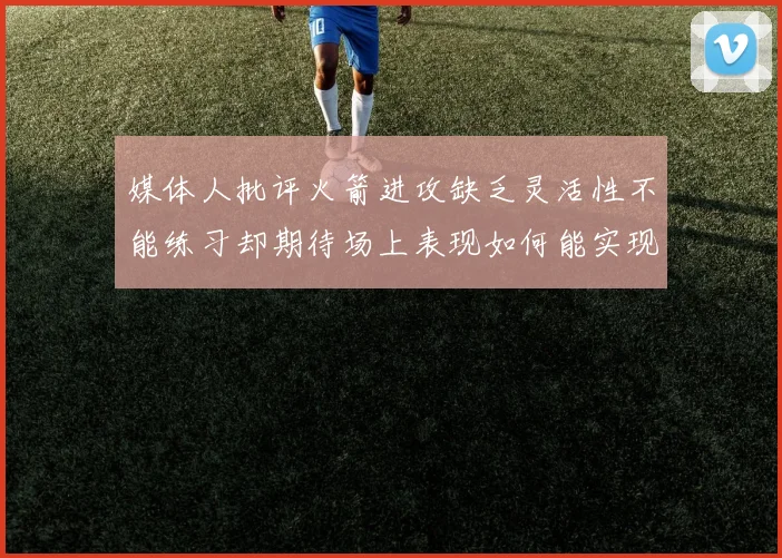 媒体人批评火箭进攻缺乏灵活性不能练习却期待场上表现如何能实现