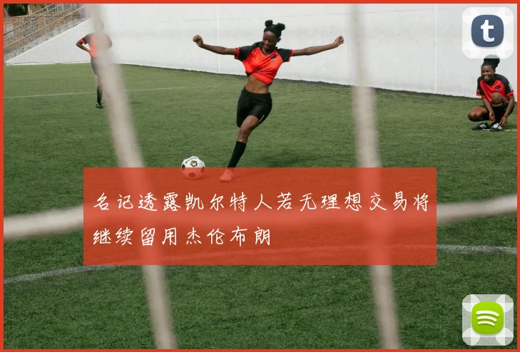 名记透露凯尔特人若无理想交易将继续留用杰伦布朗