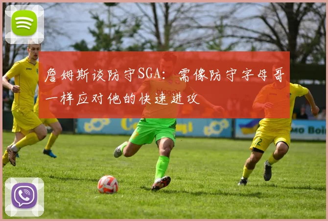 詹姆斯谈防守SGA：需像防守字母哥一样应对他的快速进攻