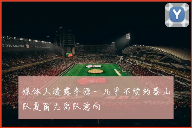 媒体人透露李源一几乎不续约泰山队夏窗无离队意向
