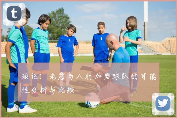 狼记：老詹与八村加盟球队的可能性分析与比较