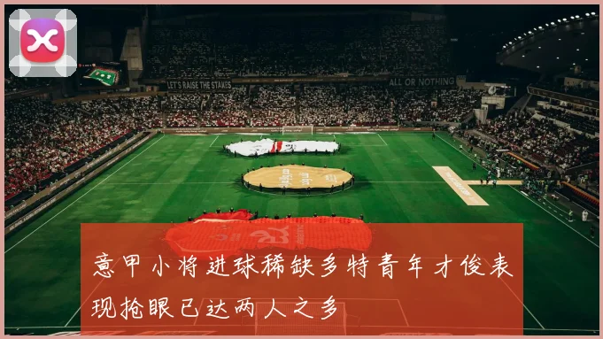 意甲小将进球稀缺多特青年才俊表现抢眼已达两人之多