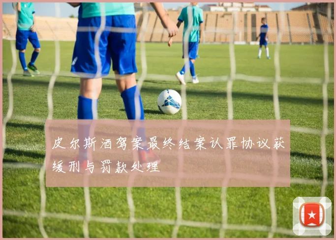 皮尔斯酒驾案最终结案认罪协议获缓刑与罚款处理