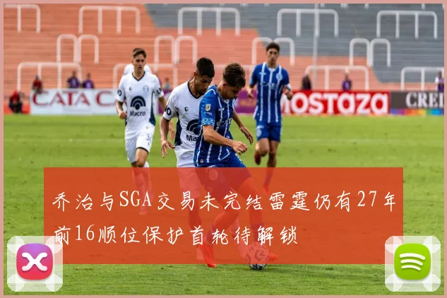 乔治与SGA交易未完结雷霆仍有27年前16顺位保护首轮待解锁