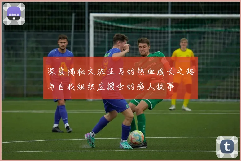 深度揭秘文班亚马的热血成长之路与自我组织应援会的感人故事
