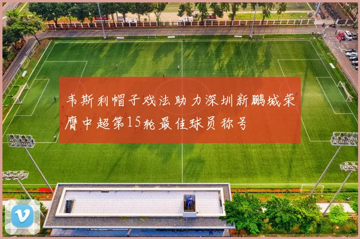 韦斯利帽子戏法助力深圳新鹏城荣膺中超第15轮最佳球员称号