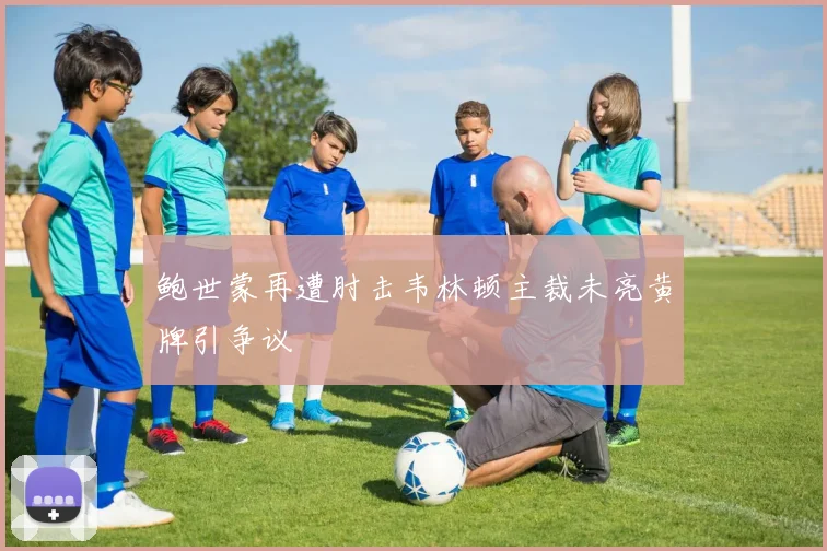 鲍世蒙再遭肘击韦林顿主裁未亮黄牌引争议