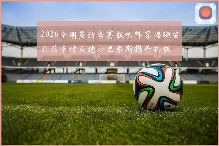 2026全明星新秀赛教练阵容揭晓安东尼卡特麦迪小里弗斯携手执教