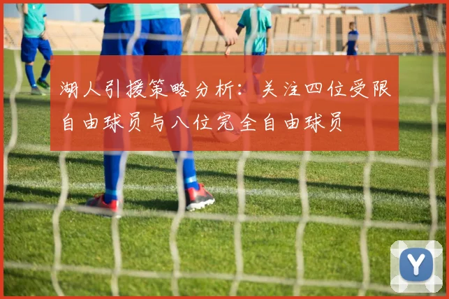 湖人引援策略分析：关注四位受限自由球员与八位完全自由球员