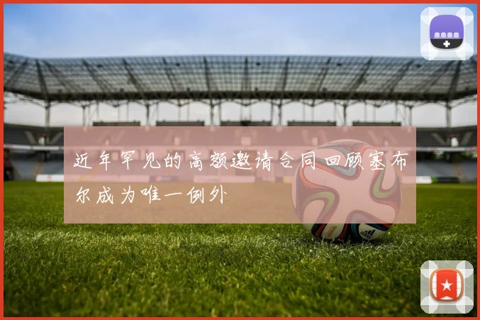近年罕见的高额邀请合同回顾塞布尔成为唯一例外